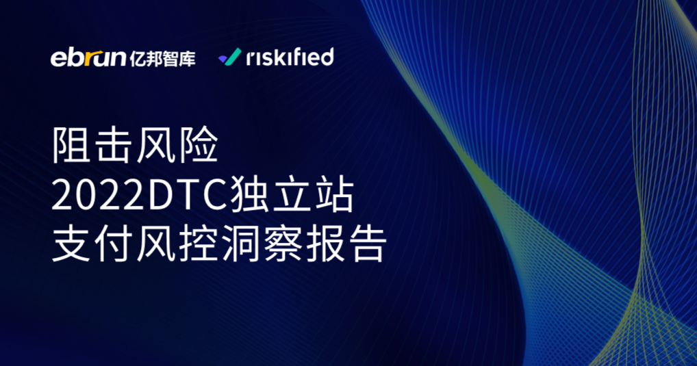 亿邦智库联合Riskified发布《阻击风险-2022DTC独立站支付风控洞察报告》